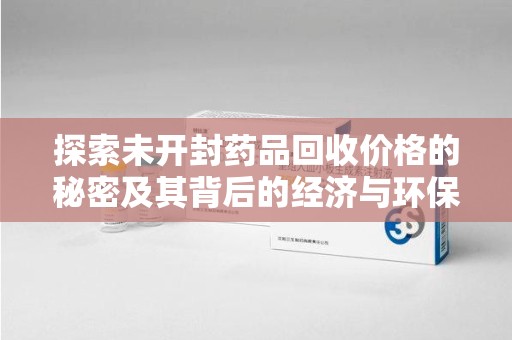 佛山探索未开封药品回收价格的秘密及其背后的经济与环保价值