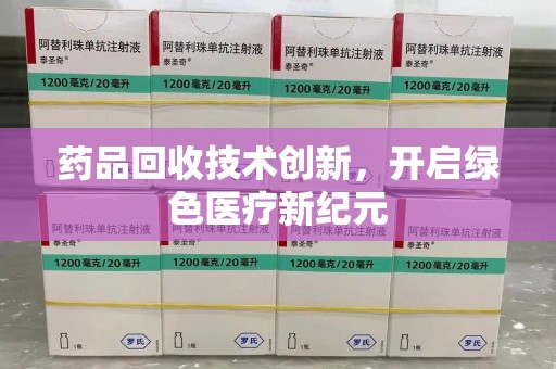 佛山药品回收技术创新，开启绿色医疗新纪元