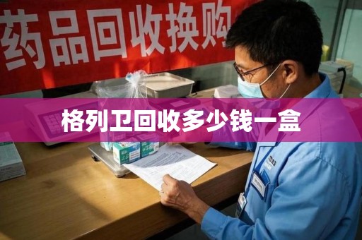 佛山格列卫回收多少钱一盒