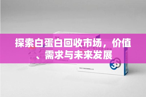 佛山探索白蛋白回收市场，价值、需求与未来发展