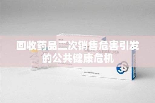 佛山回收药品二次销售危害引发的公共健康危机