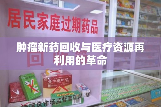 佛山肿瘤新药回收与医疗资源再利用的革命