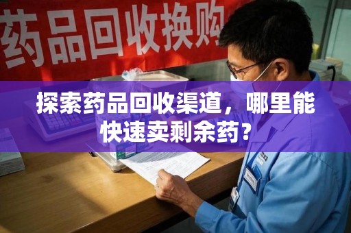 佛山探索药品回收渠道，哪里能快速卖剩余药？