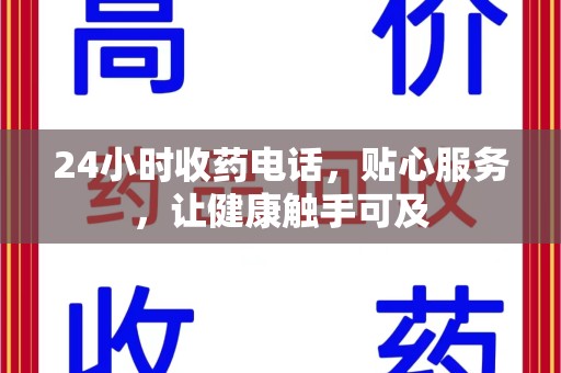佛山24小时收药电话，贴心服务，让健康触手可及