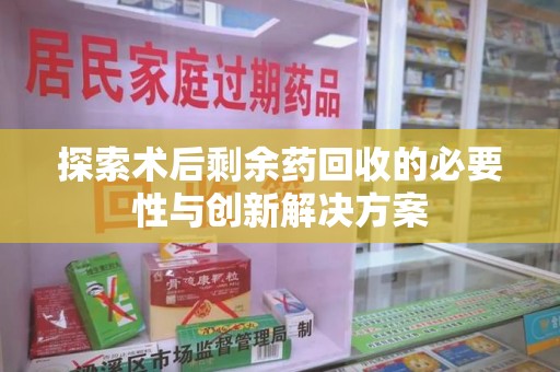佛山探索术后剩余药回收的必要性与创新解决方案