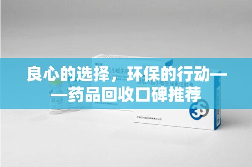 佛山良心的选择，环保的行动——药品回收口碑推荐