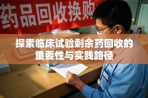 佛山探索临床试验剩余药回收的重要性与实践路径
