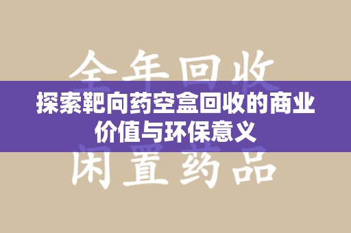 佛山探索靶向药空盒回收的商业价值与环保意义