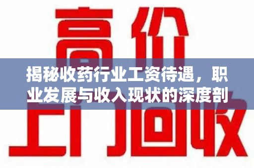 佛山揭秘收药行业工资待遇，职业发展与收入现状的深度剖析