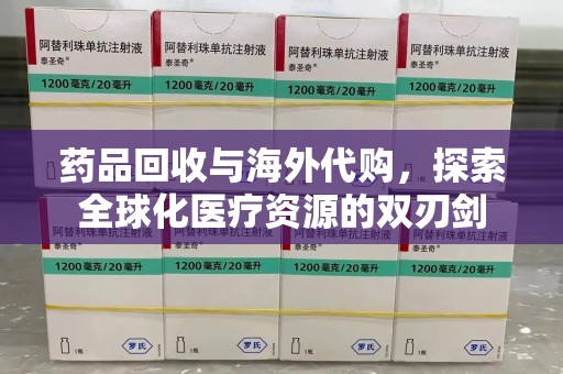 佛山药品回收与海外代购，探索全球化医疗资源的双刃剑