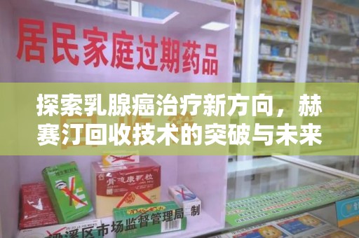 佛山探索乳腺癌治疗新方向，赫赛汀回收技术的突破与未来