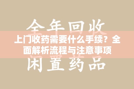 佛山上门收药需要什么手续？全面解析流程与注意事项