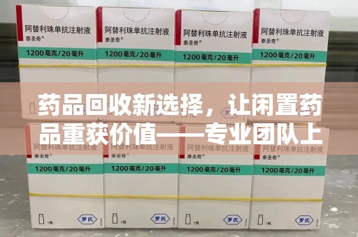 佛山药品回收新选择，让闲置药品重获价值——专业团队上门收药服务