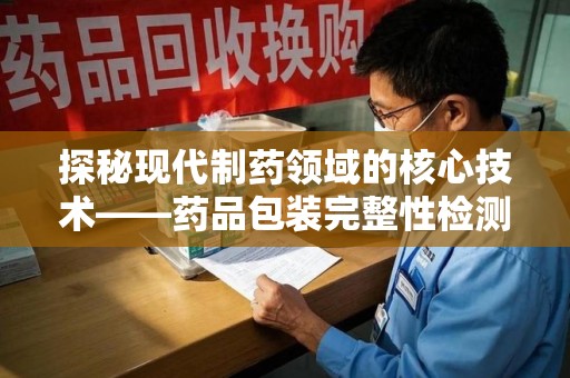 佛山探秘现代制药领域的核心技术——药品包装完整性检测的科学与应用