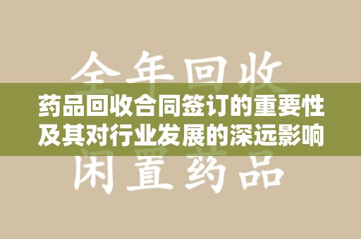 佛山药品回收合同签订的重要性及其对行业发展的深远影响