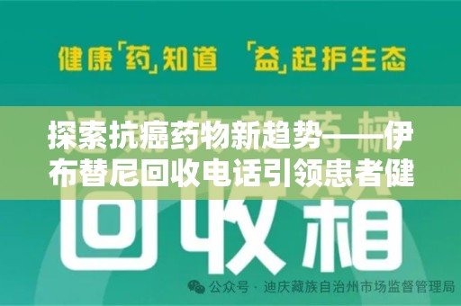 佛山探索抗癌药物新趋势——伊布替尼回收电话引领患者健康管理新篇章