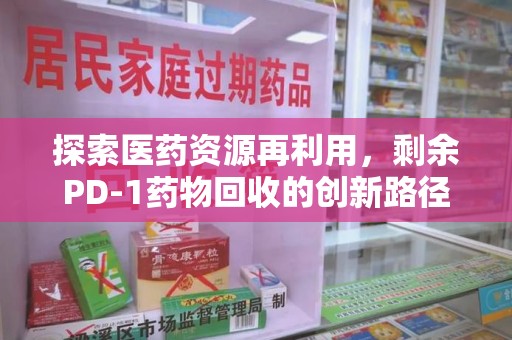 佛山探索医药资源再利用，剩余PD-1药物回收的创新路径与社会价值
