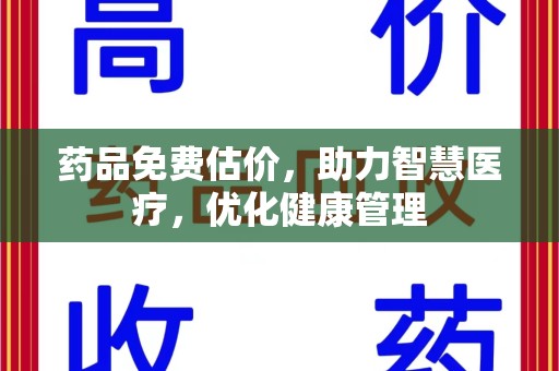 佛山药品免费估价，助力智慧医疗，优化健康管理