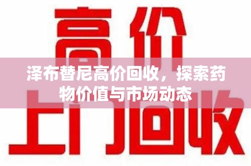 佛山泽布替尼高价回收，探索药物价值与市场动态