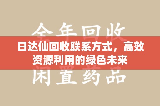 佛山日达仙回收联系方式，高效资源利用的绿色未来