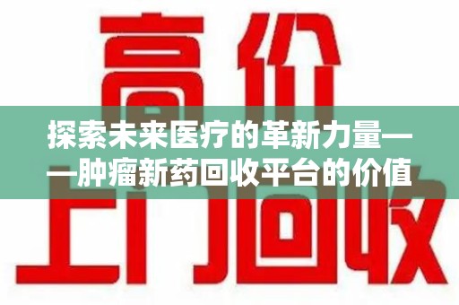 佛山探索未来医疗的革新力量——肿瘤新药回收平台的价值与前景