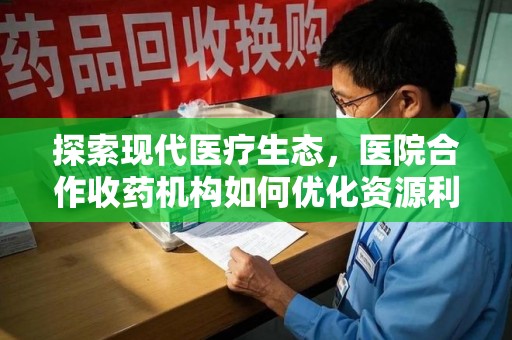 佛山探索现代医疗生态，医院合作收药机构如何优化资源利用
