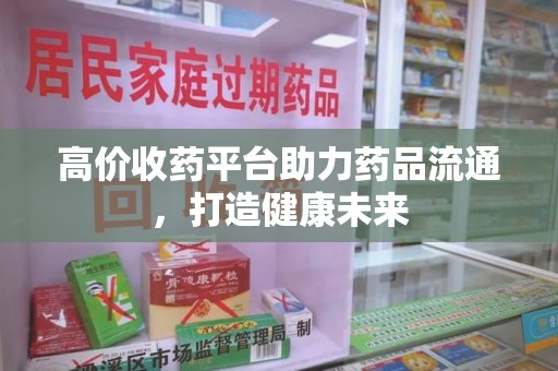 佛山高价收药平台助力药品流通，打造健康未来