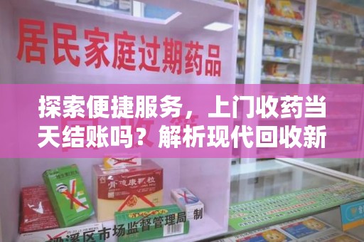 佛山探索便捷服务，上门收药当天结账吗？解析现代回收新模式