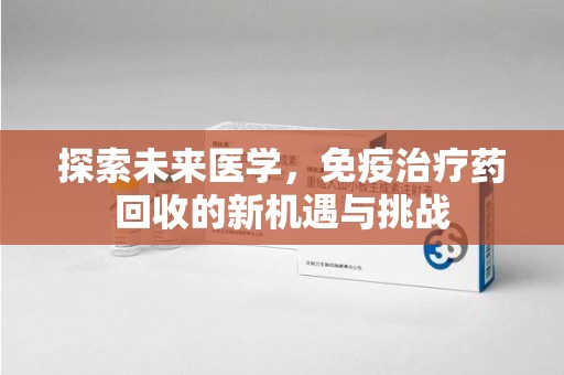 佛山探索未来医学，免疫治疗药回收的新机遇与挑战