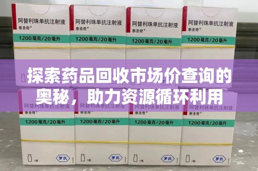 佛山探索药品回收市场价查询的奥秘，助力资源循环利用