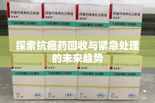 佛山探索抗癌药回收与紧急处理的未来趋势