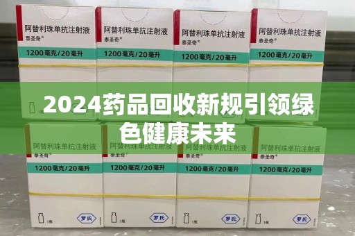 佛山2024药品回收新规引领绿色健康未来