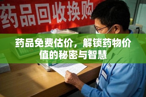 佛山药品免费估价，解锁药物价值的秘密与智慧