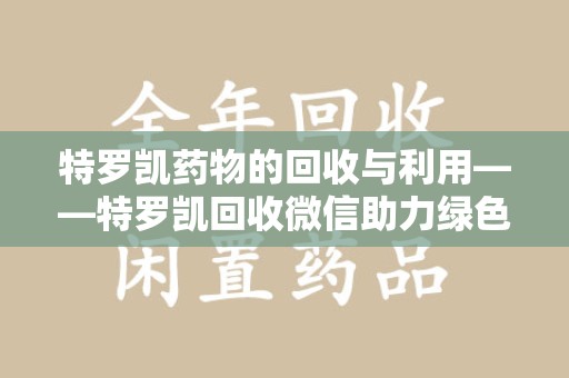 佛山特罗凯药物的回收与利用——特罗凯回收微信助力绿色医疗新风尚