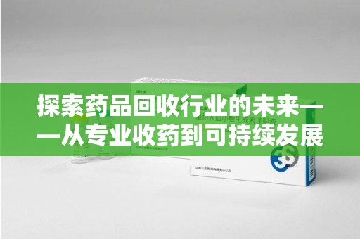 佛山探索药品回收行业的未来——从专业收药到可持续发展