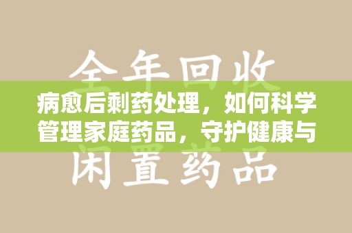 佛山病愈后剩药处理，如何科学管理家庭药品，守护健康与环境