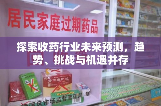 佛山探索收药行业未来预测，趋势、挑战与机遇并存