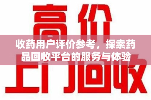 佛山收药用户评价参考，探索药品回收平台的服务与体验