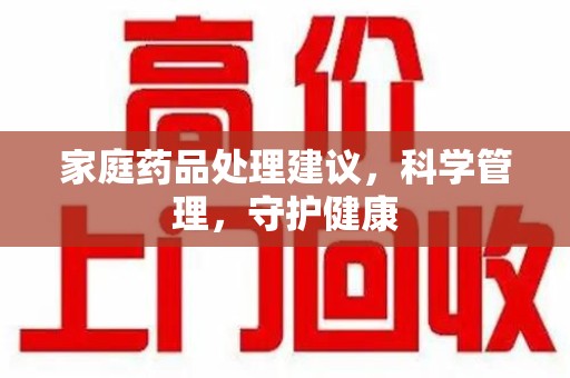 佛山家庭药品处理建议，科学管理，守护健康