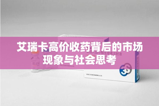 佛山艾瑞卡高价收药背后的市场现象与社会思考
