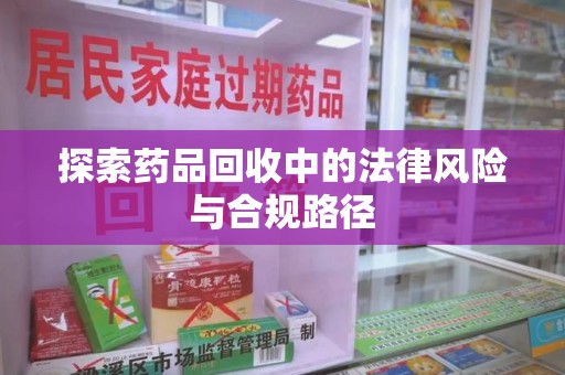 佛山探索药品回收中的法律风险与合规路径