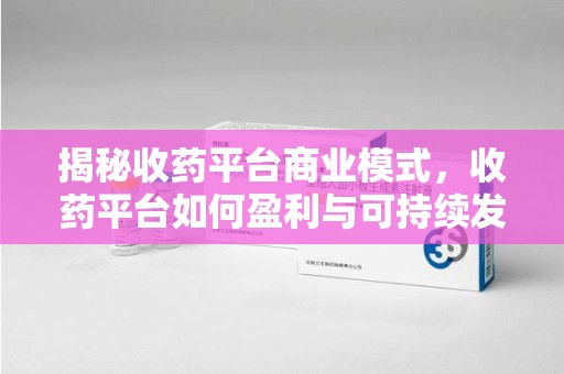 佛山揭秘收药平台商业模式，收药平台如何盈利与可持续发展之路