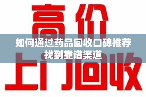 佛山如何通过药品回收口碑推荐找到靠谱渠道