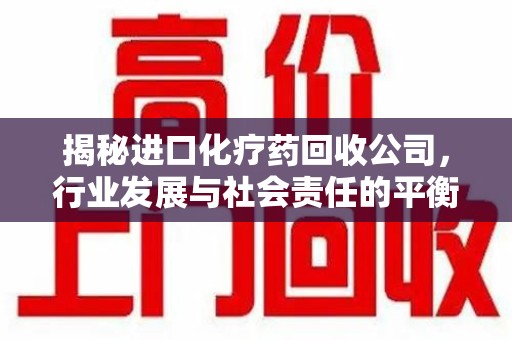 佛山揭秘进口化疗药回收公司，行业发展与社会责任的平衡
