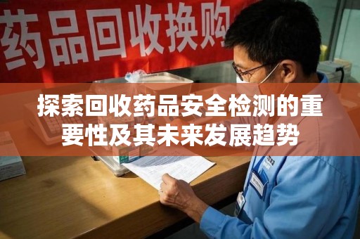 佛山探索回收药品安全检测的重要性及其未来发展趋势