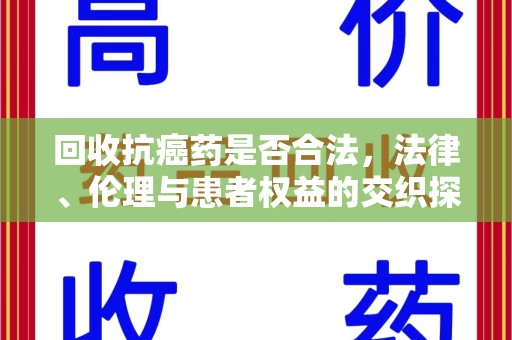 佛山回收抗癌药是否合法，法律、伦理与患者权益的交织探讨