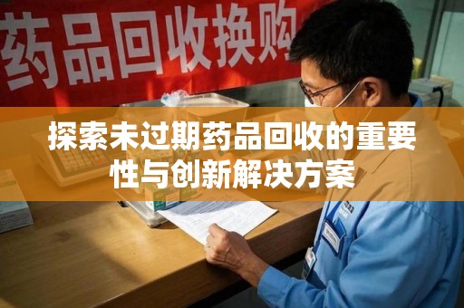 佛山探索未过期药品回收的重要性与创新解决方案