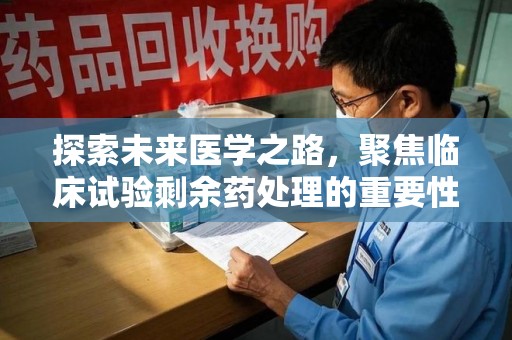 佛山探索未来医学之路，聚焦临床试验剩余药处理的重要性与挑战