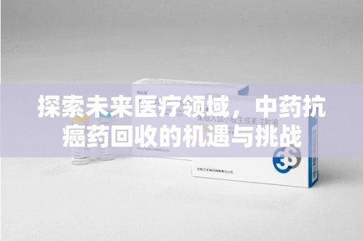 佛山探索未来医疗领域，中药抗癌药回收的机遇与挑战
