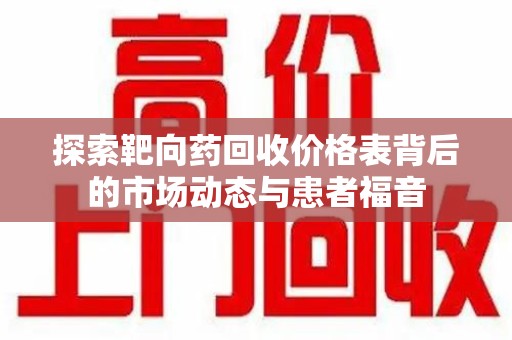 佛山探索靶向药回收价格表背后的市场动态与患者福音